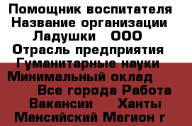 Помощник воспитателя › Название организации ­ Ладушки , ООО › Отрасль предприятия ­ Гуманитарные науки › Минимальный оклад ­ 25 000 - Все города Работа » Вакансии   . Ханты-Мансийский,Мегион г.